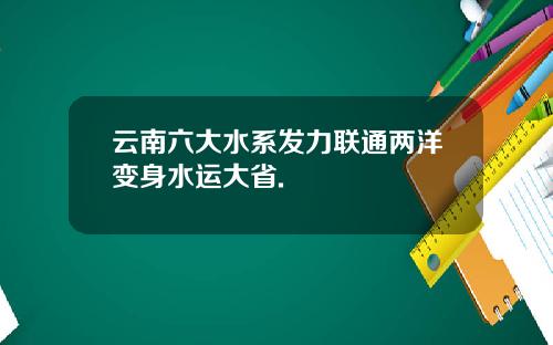 云南六大水系发力联通两洋变身水运大省.