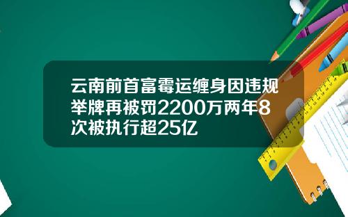 云南前首富霉运缠身因违规举牌再被罚2200万两年8次被执行超25亿