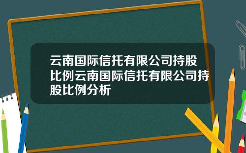 云南国际信托有限公司持股比例云南国际信托有限公司持股比例分析