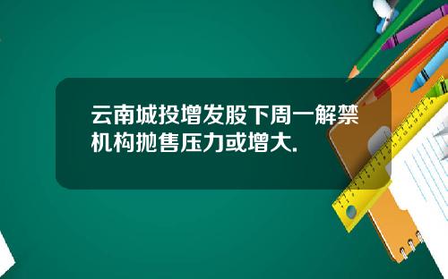 云南城投增发股下周一解禁机构抛售压力或增大.