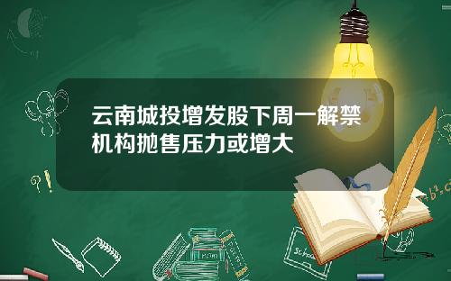 云南城投增发股下周一解禁机构抛售压力或增大