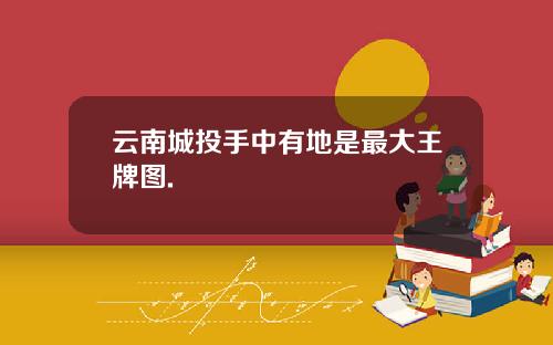 云南城投手中有地是最大王牌图.