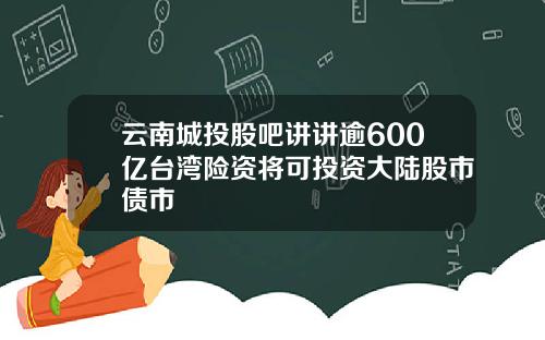 云南城投股吧讲讲逾600亿台湾险资将可投资大陆股市债市
