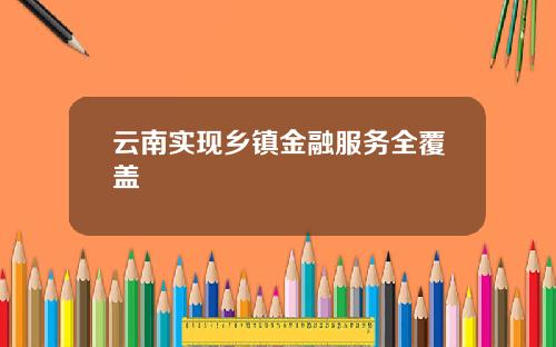 云南实现乡镇金融服务全覆盖