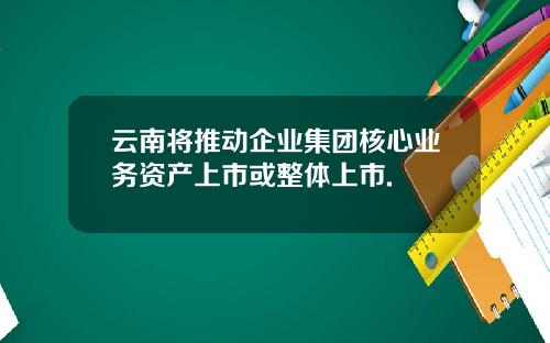 云南将推动企业集团核心业务资产上市或整体上市.