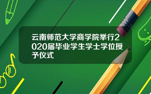 云南师范大学商学院举行2020届毕业学生学士学位授予仪式