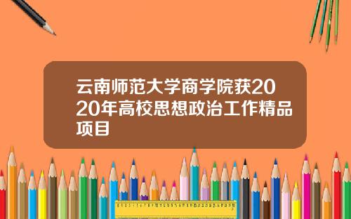 云南师范大学商学院获2020年高校思想政治工作精品项目