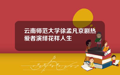 云南师范大学徐孟凡京剧热爱者演绎花样人生