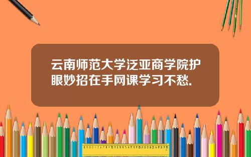 云南师范大学泛亚商学院护眼妙招在手网课学习不愁.