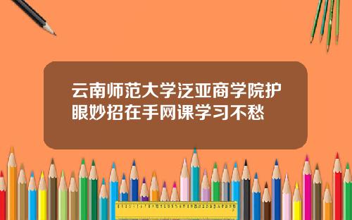 云南师范大学泛亚商学院护眼妙招在手网课学习不愁