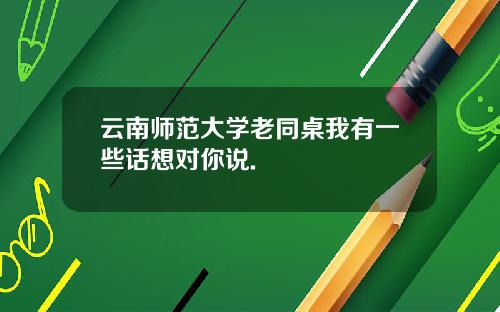 云南师范大学老同桌我有一些话想对你说.
