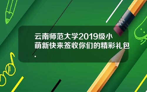 云南师范大学2019级小萌新快来签收你们的精彩礼包.