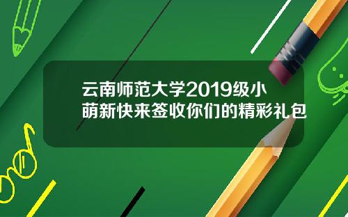 云南师范大学2019级小萌新快来签收你们的精彩礼包