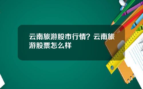 云南旅游股市行情？云南旅游股票怎么样