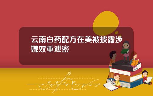 云南白药配方在美被披露涉嫌双重泄密