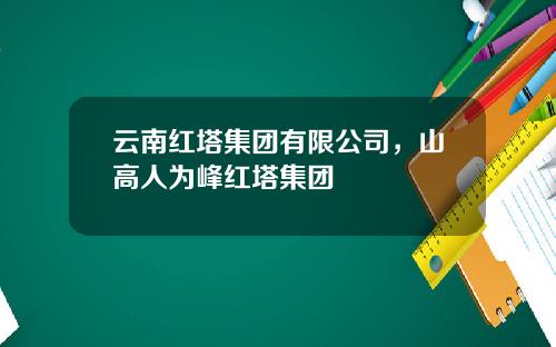云南红塔集团有限公司，山高人为峰红塔集团