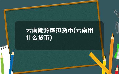 云南能源虚拟货币(云南用什么货币)