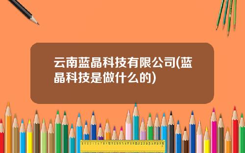 云南蓝晶科技有限公司(蓝晶科技是做什么的)