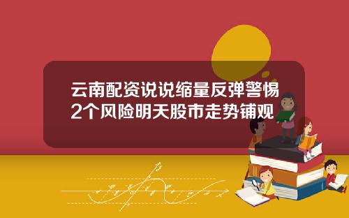 云南配资说说缩量反弹警惕2个风险明天股市走势铺观