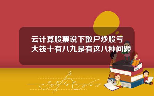 云计算股票说下散户炒股亏大钱十有八九是有这八种问题