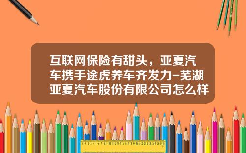 互联网保险有甜头，亚夏汽车携手途虎养车齐发力-芜湖亚夏汽车股份有限公司怎么样.