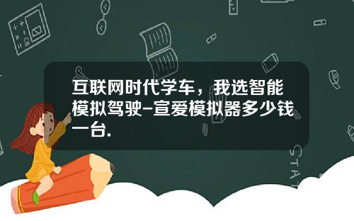 互联网时代学车，我选智能模拟驾驶-宣爱模拟器多少钱一台.