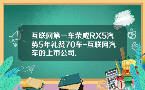 互联网第一车荣威RX5汽势5年礼赞70车-互联网汽车的上市公司.