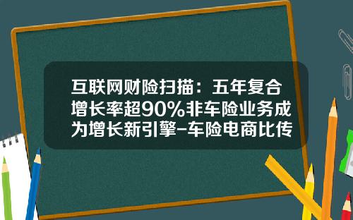 互联网财险扫描：五年复合增长率超90%非车险业务成为增长新引擎-车险电商比传统省多少【新闻】.