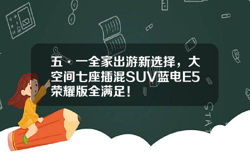 五·一全家出游新选择，大空间七座插混SUV蓝电E5荣耀版全满足！