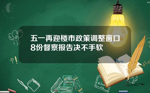 五一再迎楼市政策调整窗口8份督察报告决不手软