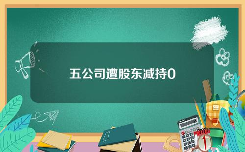 五公司遭股东减持0