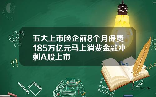 五大上市险企前8个月保费185万亿元马上消费金融冲刺A股上市
