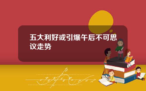 五大利好或引爆午后不可思议走势