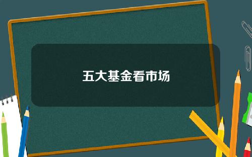 五大基金看市场 五大基金看市场
