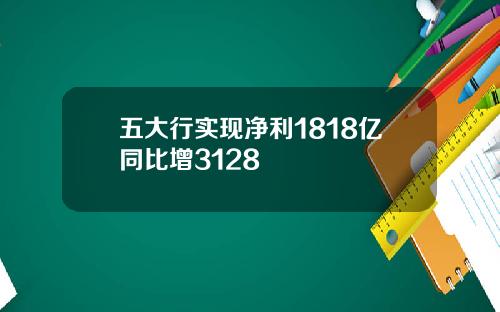 五大行实现净利1818亿同比增3128