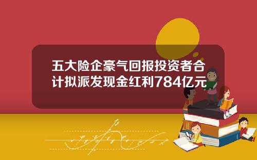五大险企豪气回报投资者合计拟派发现金红利784亿元