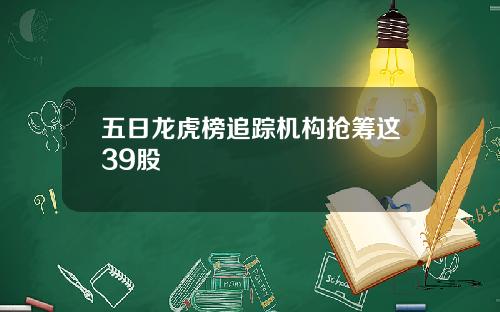 五日龙虎榜追踪机构抢筹这39股