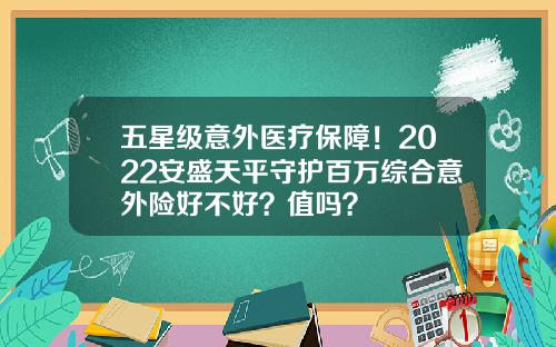 五星级意外医疗保障！2022安盛天平守护百万综合意外险好不好？值吗？