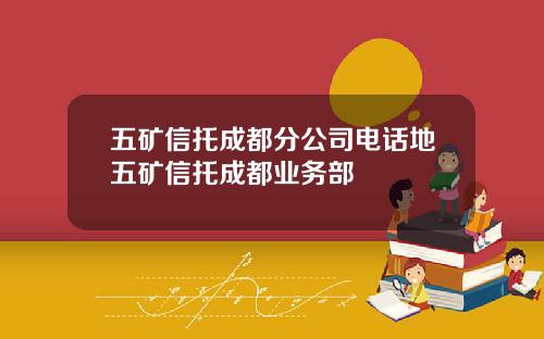 五矿信托成都分公司电话地五矿信托成都业务部