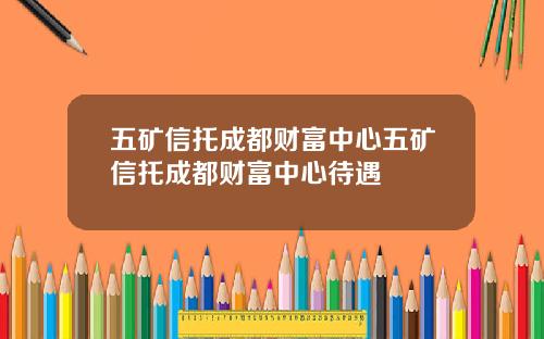五矿信托成都财富中心五矿信托成都财富中心待遇