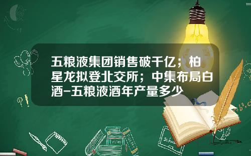 五粮液集团销售破千亿；柏星龙拟登北交所；中集布局白酒-五粮液酒年产量多少