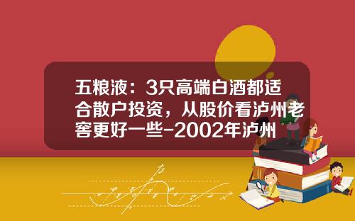 五粮液：3只高端白酒都适合散户投资，从股价看泸州老窖更好一些-2002年泸州老窖现在值多少钱