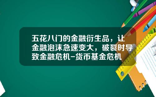 五花八门的金融衍生品，让金融泡沫急速变大，破裂时导致金融危机-货币基金危机