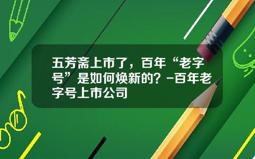 五芳斋上市了，百年“老字号”是如何焕新的？-百年老字号上市公司