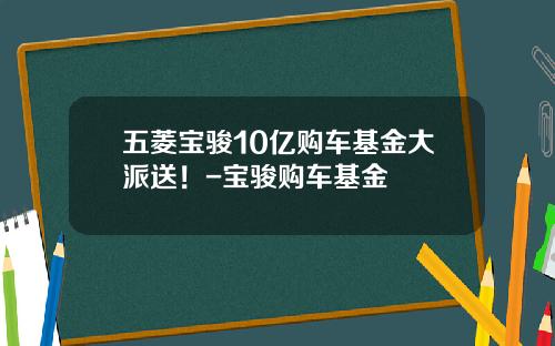 五菱宝骏10亿购车基金大派送！-宝骏购车基金