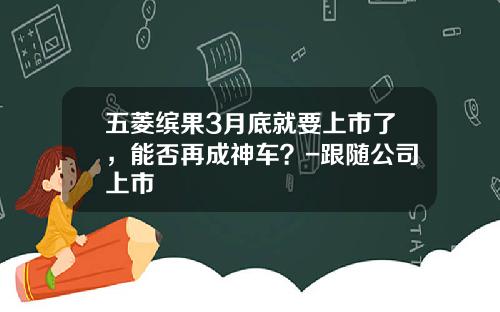 五菱缤果3月底就要上市了，能否再成神车？-跟随公司上市
