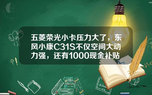 五菱荣光小卡压力大了，东风小康C31S不仅空间大动力强，还有1000现金补贴