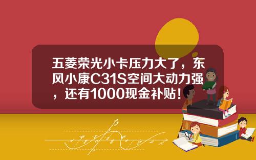 五菱荣光小卡压力大了，东风小康C31S空间大动力强，还有1000现金补贴！