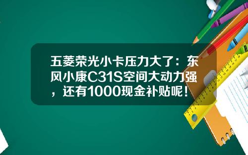 五菱荣光小卡压力大了：东风小康C31S空间大动力强，还有1000现金补贴呢！