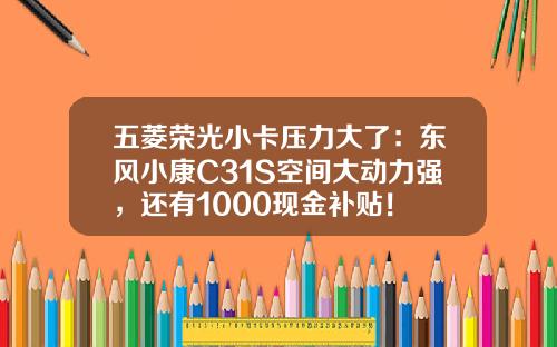 五菱荣光小卡压力大了：东风小康C31S空间大动力强，还有1000现金补贴！